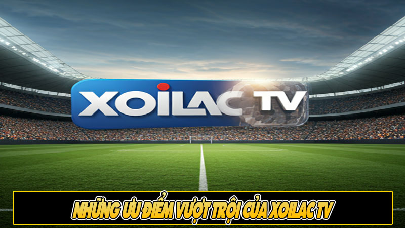 Những ưu điểm vượt trội của Xoilac TV