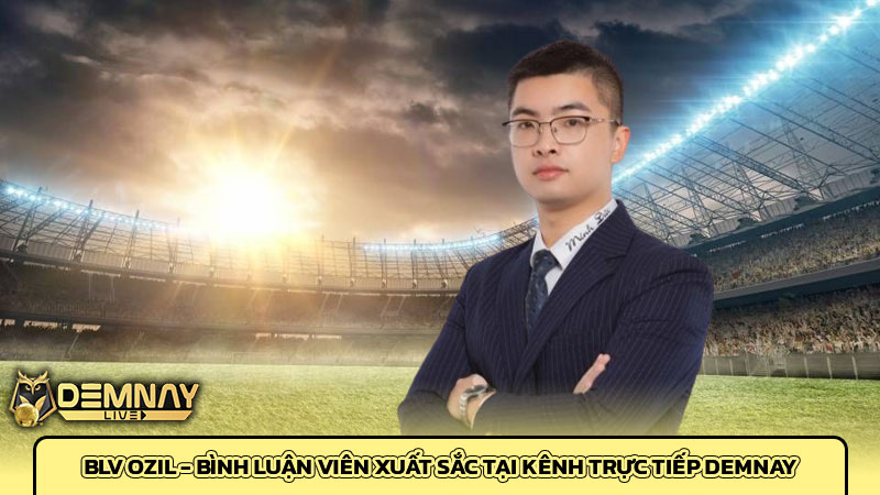 BLV Ozil - Bình luận viên xuất sắc tại kênh trực tiếp Demnay